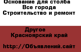 Основание для столба - Все города Строительство и ремонт » Другое   . Красноярский край